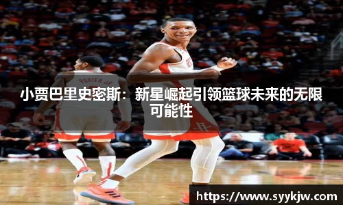 小贾巴里史密斯:新星崛起引领篮球未来的无限可能性
