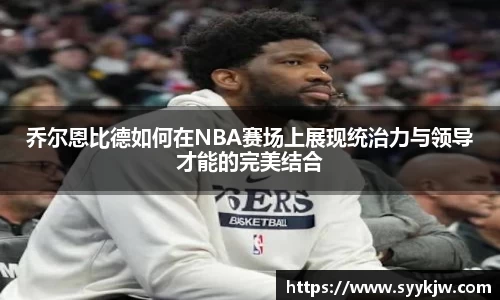 乔尔恩比德如何在NBA赛场上展现统治力与领导才能的完美结合