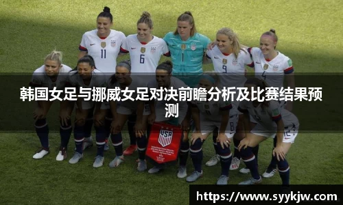 韩国女足与挪威女足对决前瞻分析及比赛结果预测